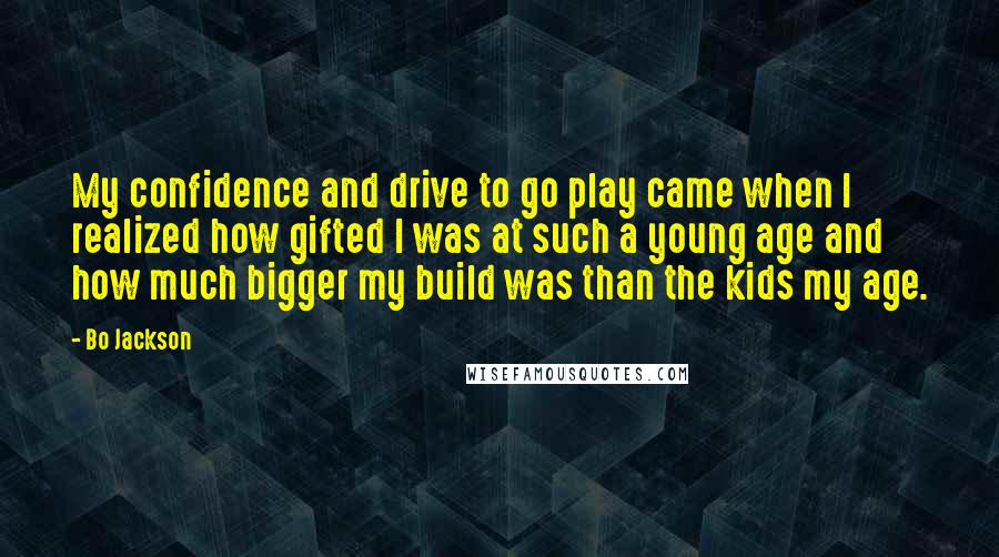 Bo Jackson Quotes: My confidence and drive to go play came when I realized how gifted I was at such a young age and how much bigger my build was than the kids my age.