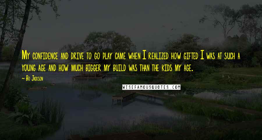 Bo Jackson Quotes: My confidence and drive to go play came when I realized how gifted I was at such a young age and how much bigger my build was than the kids my age.