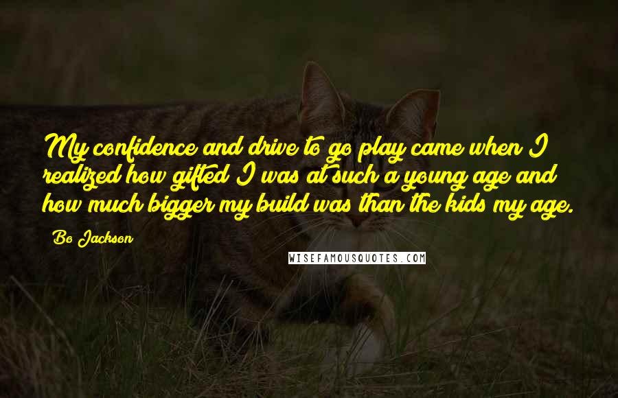 Bo Jackson Quotes: My confidence and drive to go play came when I realized how gifted I was at such a young age and how much bigger my build was than the kids my age.