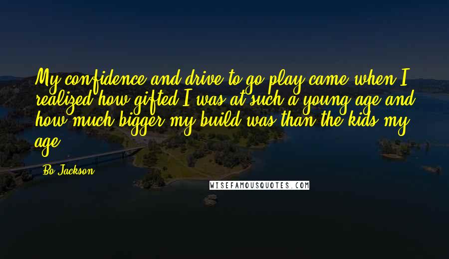 Bo Jackson Quotes: My confidence and drive to go play came when I realized how gifted I was at such a young age and how much bigger my build was than the kids my age.