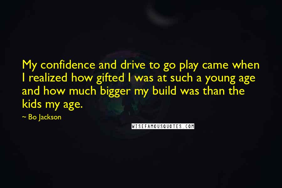 Bo Jackson Quotes: My confidence and drive to go play came when I realized how gifted I was at such a young age and how much bigger my build was than the kids my age.