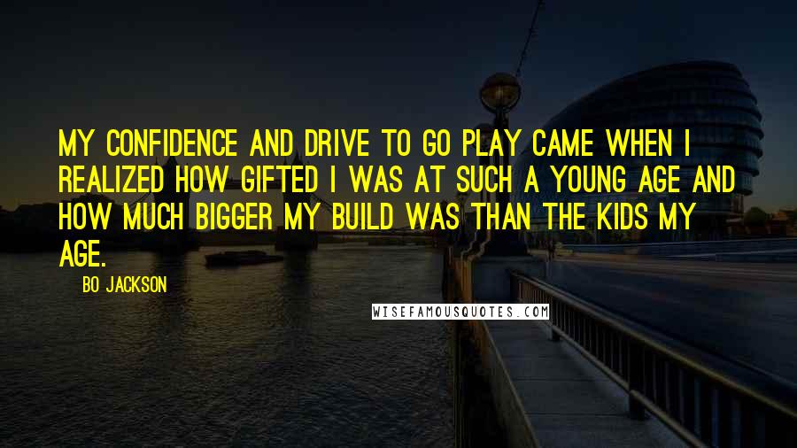 Bo Jackson Quotes: My confidence and drive to go play came when I realized how gifted I was at such a young age and how much bigger my build was than the kids my age.