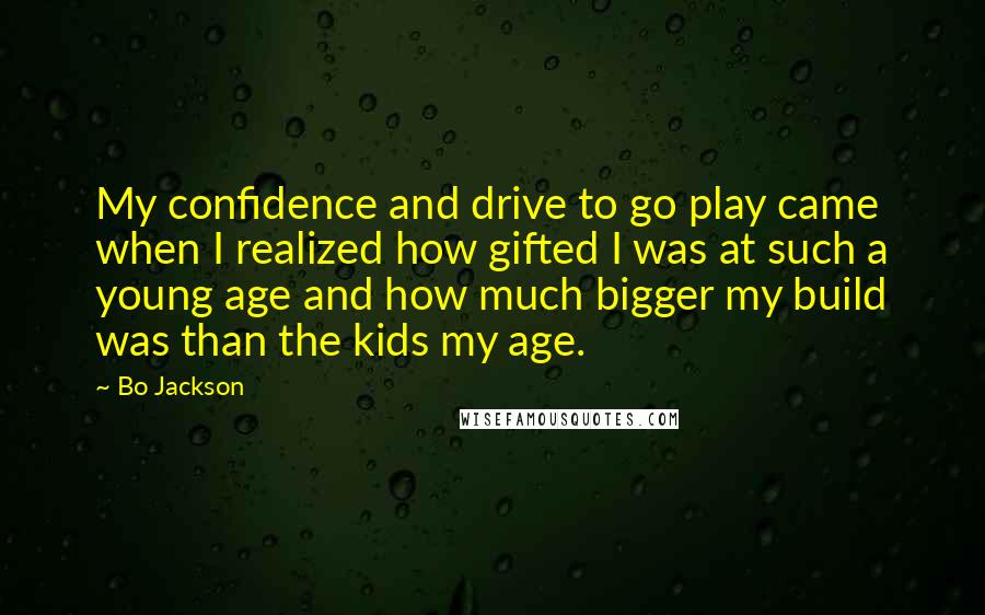 Bo Jackson Quotes: My confidence and drive to go play came when I realized how gifted I was at such a young age and how much bigger my build was than the kids my age.