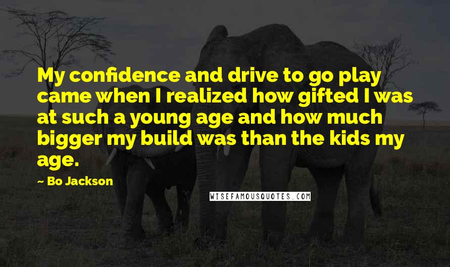 Bo Jackson Quotes: My confidence and drive to go play came when I realized how gifted I was at such a young age and how much bigger my build was than the kids my age.