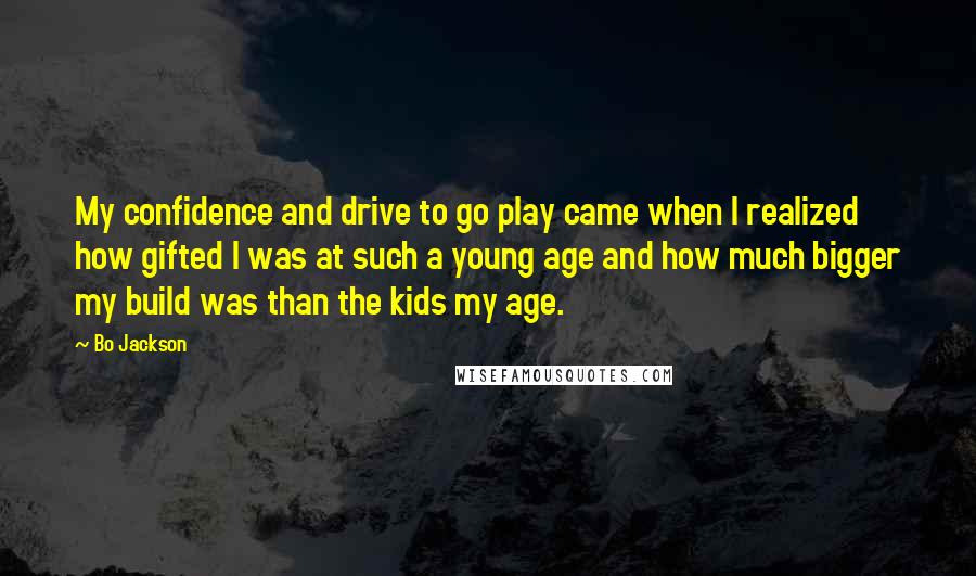 Bo Jackson Quotes: My confidence and drive to go play came when I realized how gifted I was at such a young age and how much bigger my build was than the kids my age.