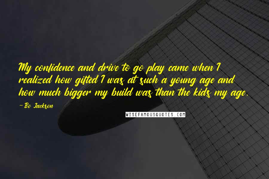 Bo Jackson Quotes: My confidence and drive to go play came when I realized how gifted I was at such a young age and how much bigger my build was than the kids my age.