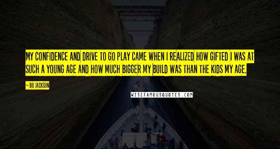 Bo Jackson Quotes: My confidence and drive to go play came when I realized how gifted I was at such a young age and how much bigger my build was than the kids my age.