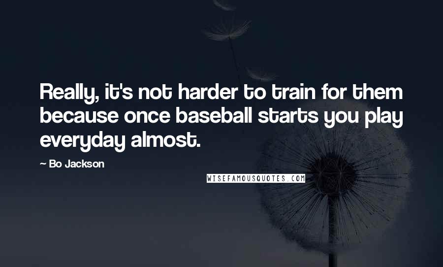 Bo Jackson Quotes: Really, it's not harder to train for them because once baseball starts you play everyday almost.