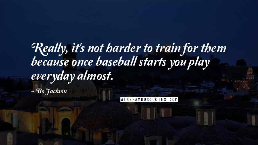 Bo Jackson Quotes: Really, it's not harder to train for them because once baseball starts you play everyday almost.