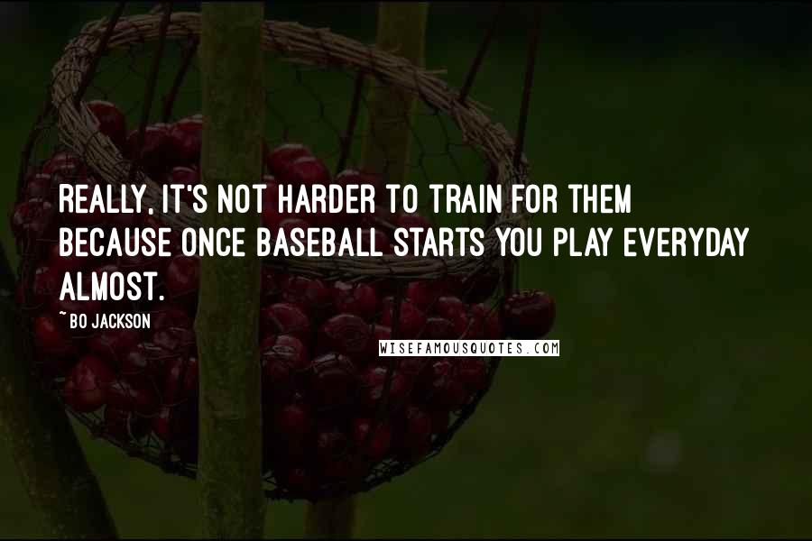 Bo Jackson Quotes: Really, it's not harder to train for them because once baseball starts you play everyday almost.