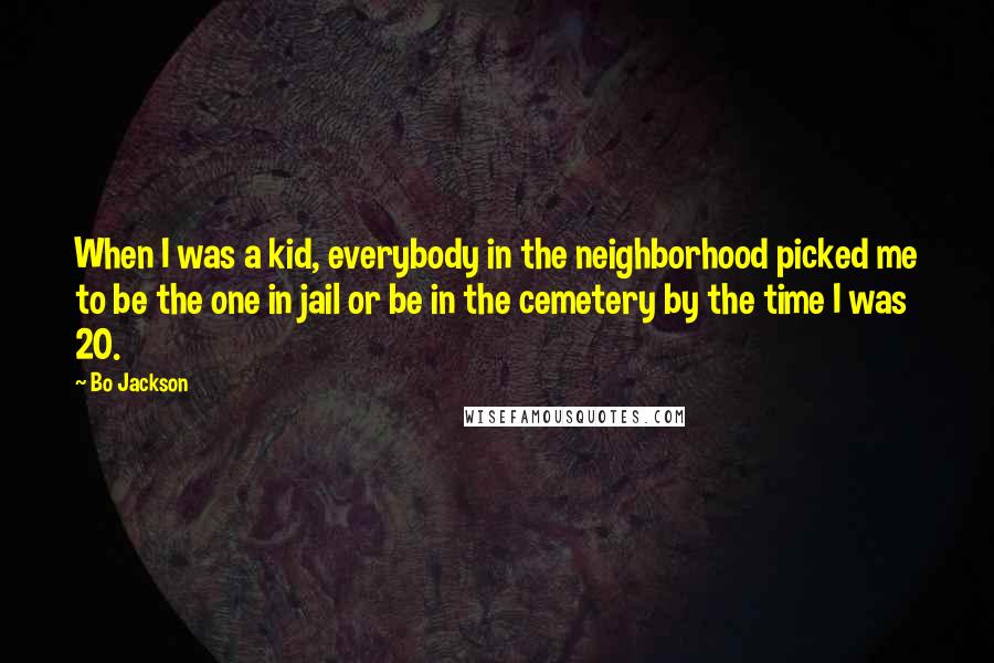 Bo Jackson Quotes: When I was a kid, everybody in the neighborhood picked me to be the one in jail or be in the cemetery by the time I was 20.