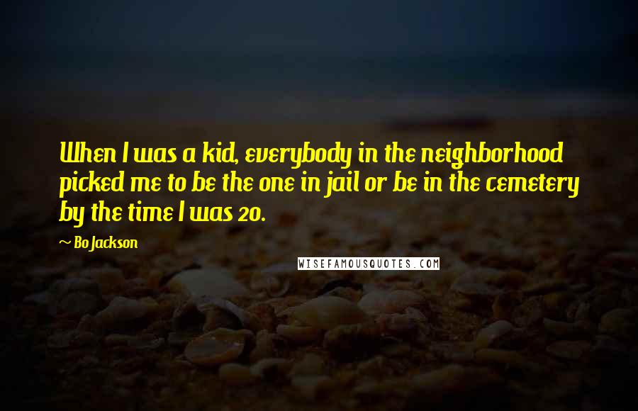 Bo Jackson Quotes: When I was a kid, everybody in the neighborhood picked me to be the one in jail or be in the cemetery by the time I was 20.