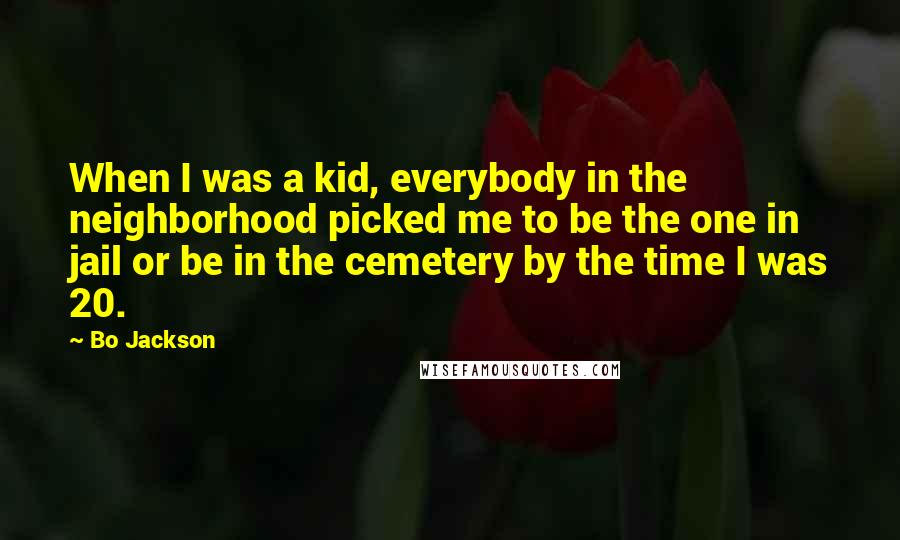 Bo Jackson Quotes: When I was a kid, everybody in the neighborhood picked me to be the one in jail or be in the cemetery by the time I was 20.