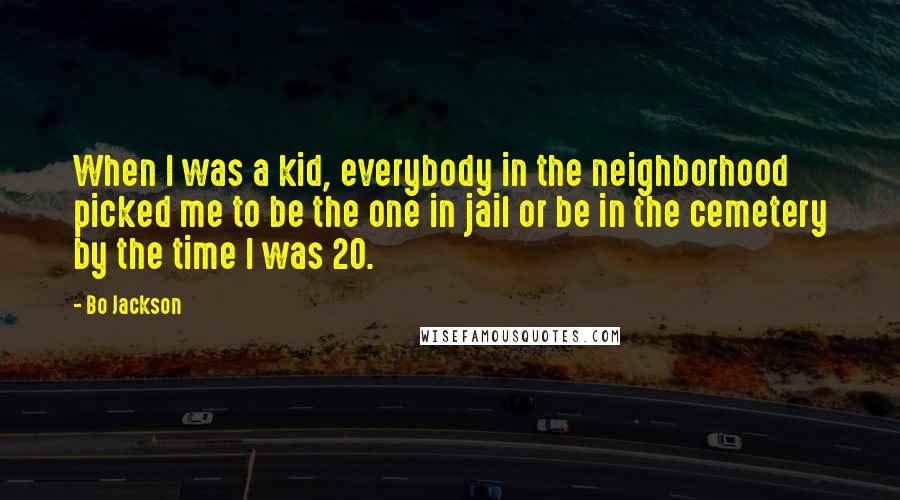 Bo Jackson Quotes: When I was a kid, everybody in the neighborhood picked me to be the one in jail or be in the cemetery by the time I was 20.