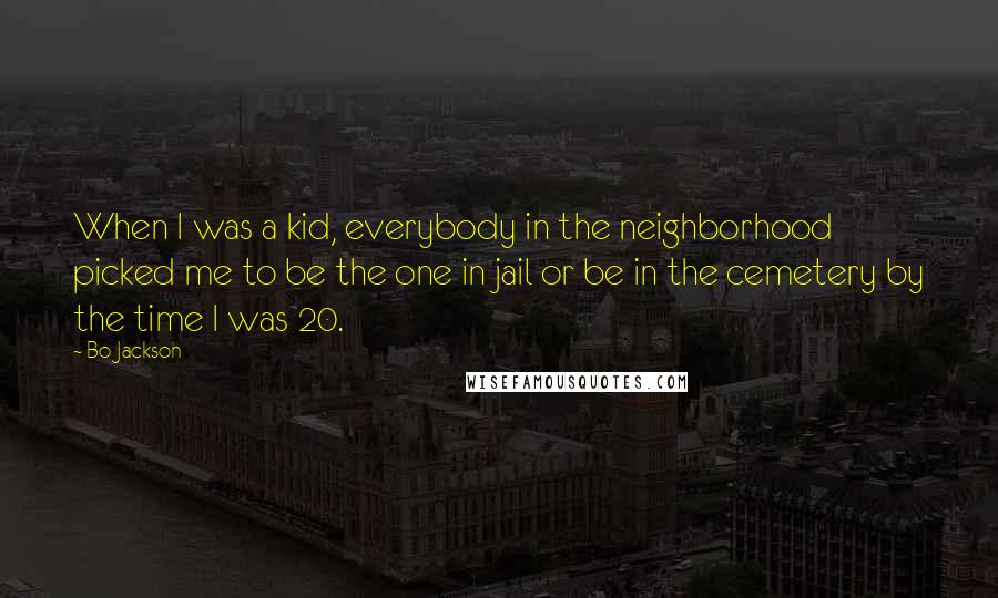 Bo Jackson Quotes: When I was a kid, everybody in the neighborhood picked me to be the one in jail or be in the cemetery by the time I was 20.