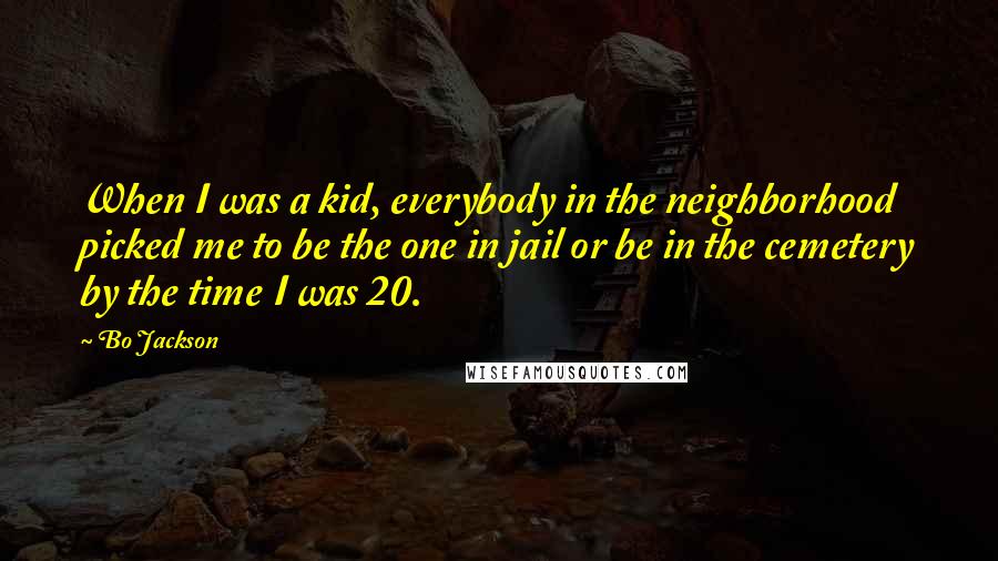 Bo Jackson Quotes: When I was a kid, everybody in the neighborhood picked me to be the one in jail or be in the cemetery by the time I was 20.