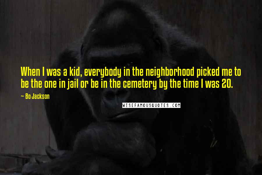 Bo Jackson Quotes: When I was a kid, everybody in the neighborhood picked me to be the one in jail or be in the cemetery by the time I was 20.