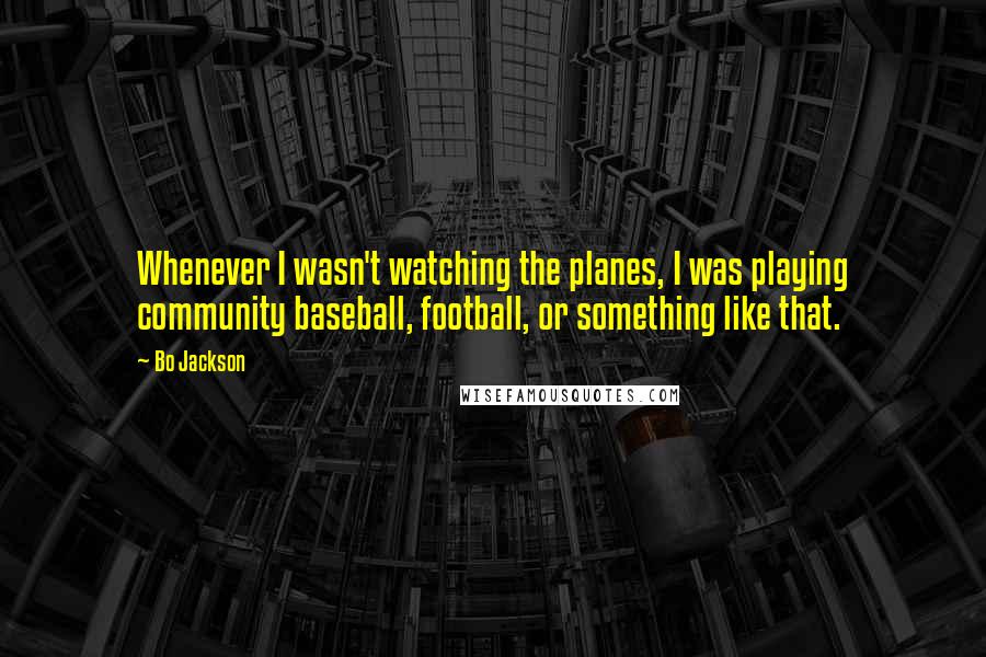 Bo Jackson Quotes: Whenever I wasn't watching the planes, I was playing community baseball, football, or something like that.