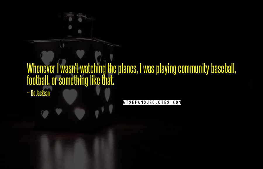 Bo Jackson Quotes: Whenever I wasn't watching the planes, I was playing community baseball, football, or something like that.