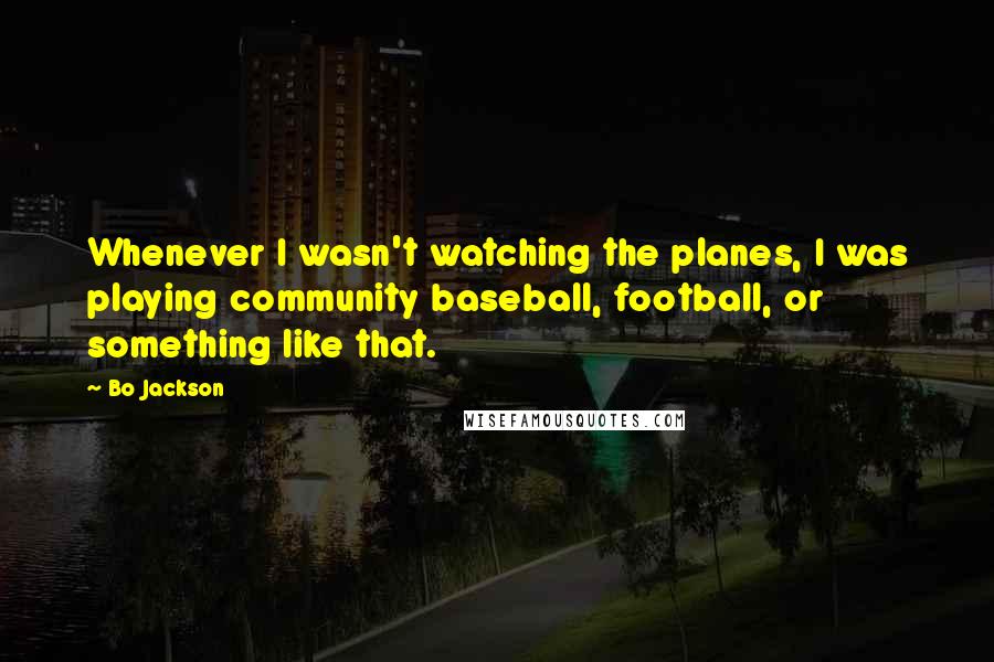 Bo Jackson Quotes: Whenever I wasn't watching the planes, I was playing community baseball, football, or something like that.