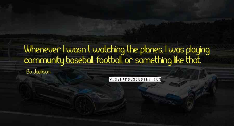 Bo Jackson Quotes: Whenever I wasn't watching the planes, I was playing community baseball, football, or something like that.