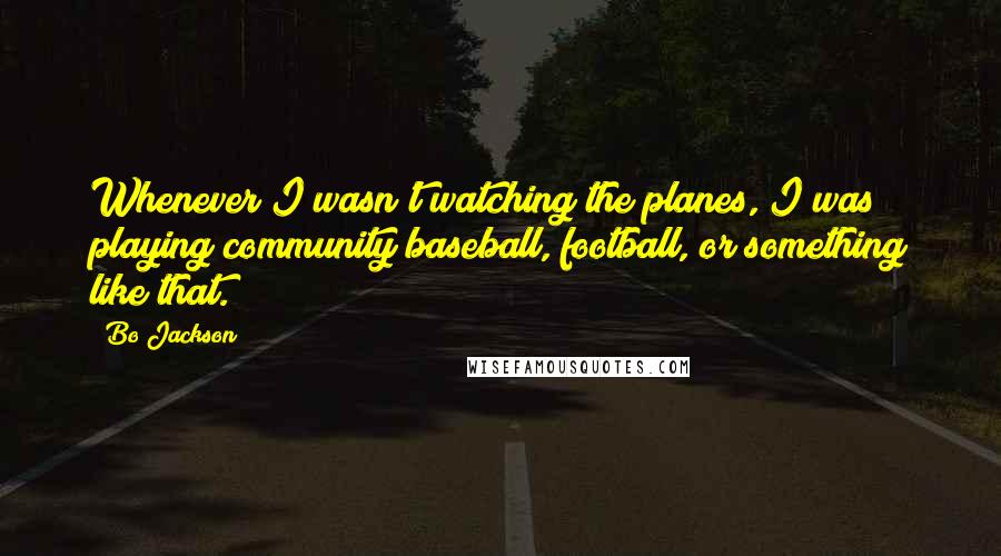 Bo Jackson Quotes: Whenever I wasn't watching the planes, I was playing community baseball, football, or something like that.