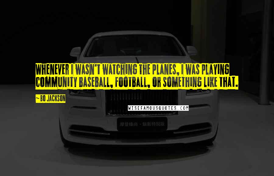 Bo Jackson Quotes: Whenever I wasn't watching the planes, I was playing community baseball, football, or something like that.