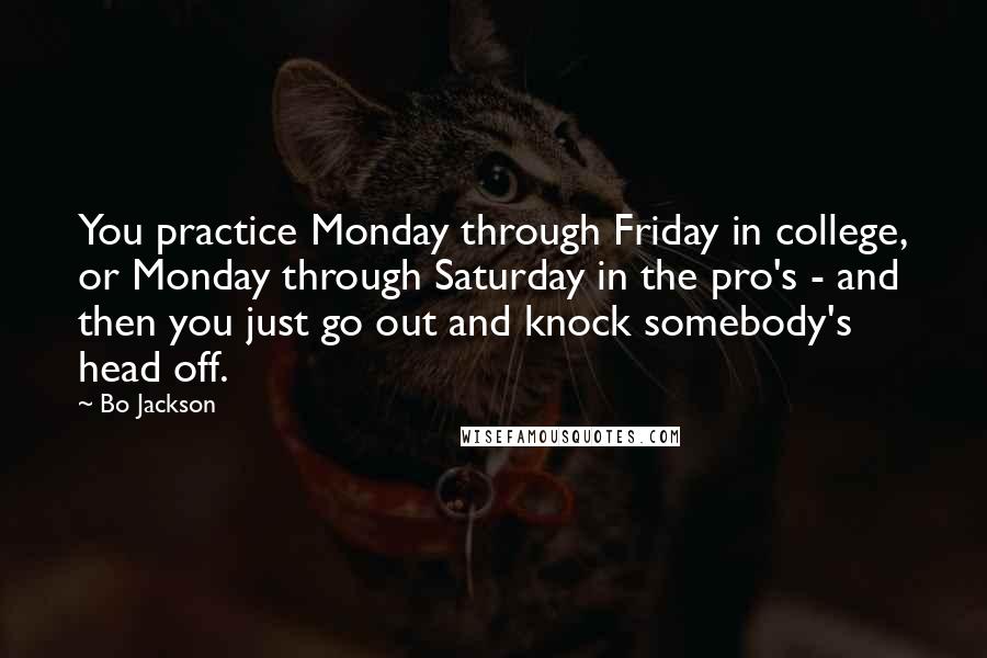 Bo Jackson Quotes: You practice Monday through Friday in college, or Monday through Saturday in the pro's - and then you just go out and knock somebody's head off.