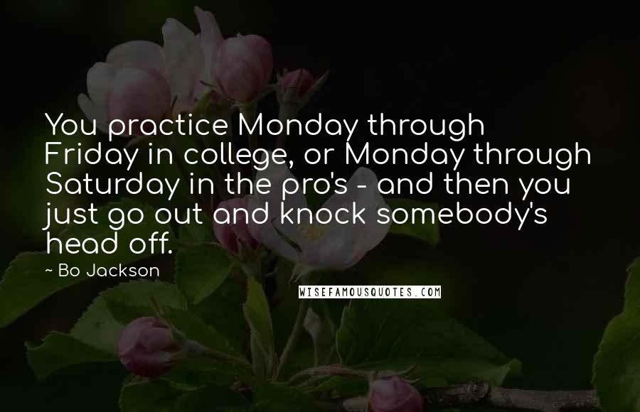 Bo Jackson Quotes: You practice Monday through Friday in college, or Monday through Saturday in the pro's - and then you just go out and knock somebody's head off.