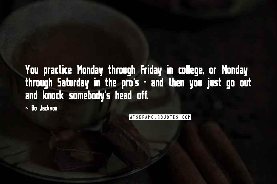 Bo Jackson Quotes: You practice Monday through Friday in college, or Monday through Saturday in the pro's - and then you just go out and knock somebody's head off.