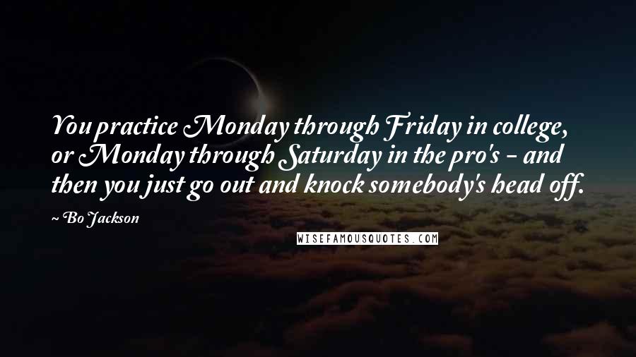 Bo Jackson Quotes: You practice Monday through Friday in college, or Monday through Saturday in the pro's - and then you just go out and knock somebody's head off.