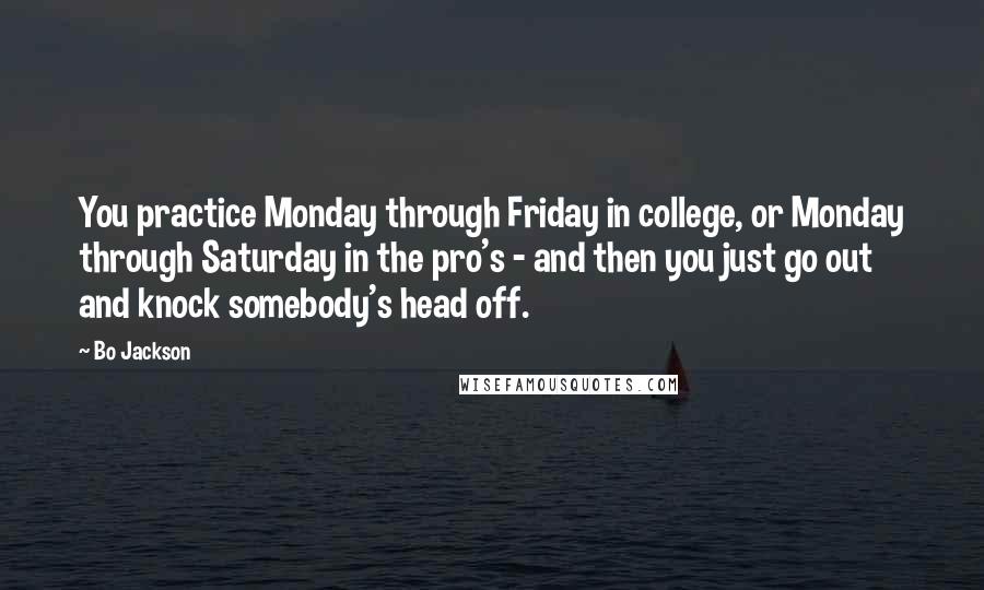 Bo Jackson Quotes: You practice Monday through Friday in college, or Monday through Saturday in the pro's - and then you just go out and knock somebody's head off.