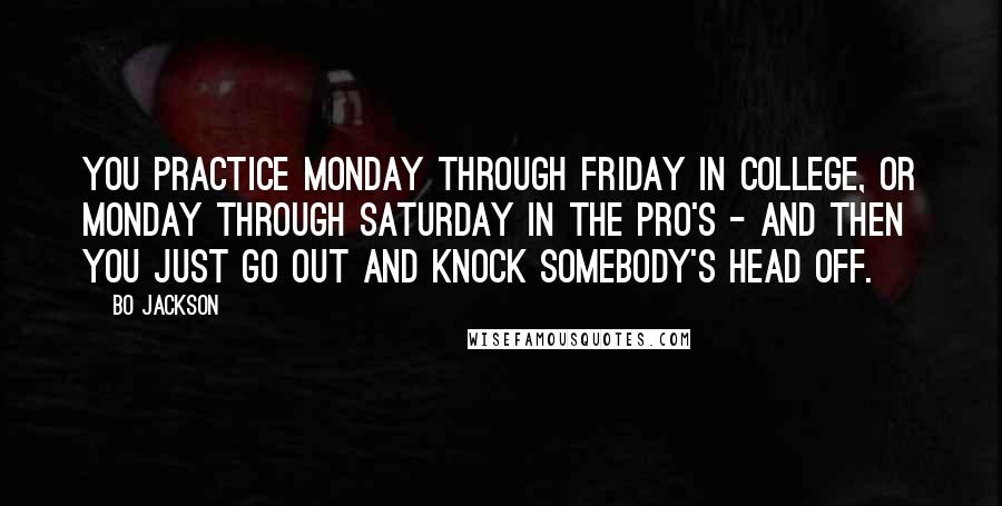 Bo Jackson Quotes: You practice Monday through Friday in college, or Monday through Saturday in the pro's - and then you just go out and knock somebody's head off.