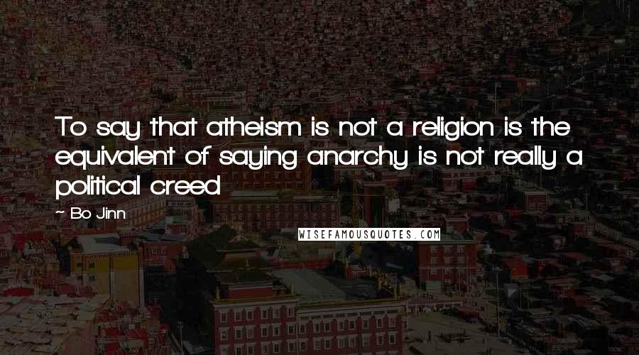 Bo Jinn Quotes: To say that atheism is not a religion is the equivalent of saying anarchy is not really a political creed