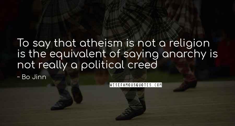 Bo Jinn Quotes: To say that atheism is not a religion is the equivalent of saying anarchy is not really a political creed