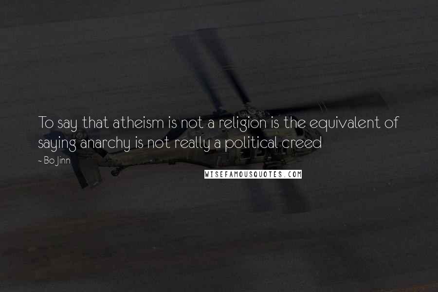 Bo Jinn Quotes: To say that atheism is not a religion is the equivalent of saying anarchy is not really a political creed