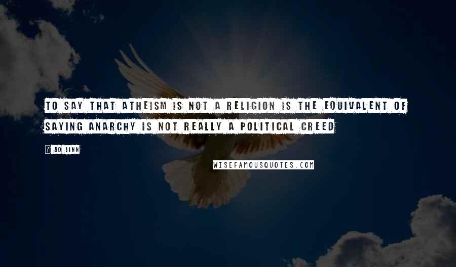 Bo Jinn Quotes: To say that atheism is not a religion is the equivalent of saying anarchy is not really a political creed