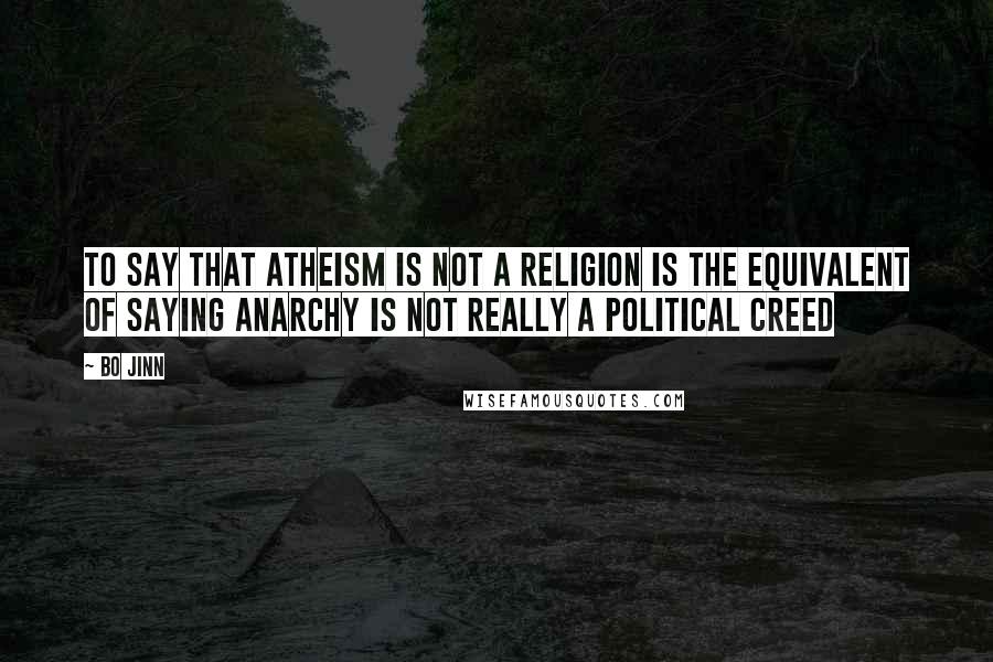 Bo Jinn Quotes: To say that atheism is not a religion is the equivalent of saying anarchy is not really a political creed