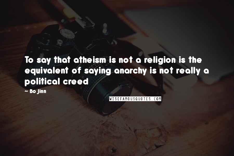 Bo Jinn Quotes: To say that atheism is not a religion is the equivalent of saying anarchy is not really a political creed