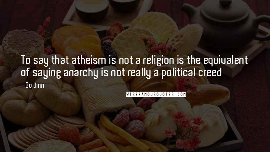 Bo Jinn Quotes: To say that atheism is not a religion is the equivalent of saying anarchy is not really a political creed