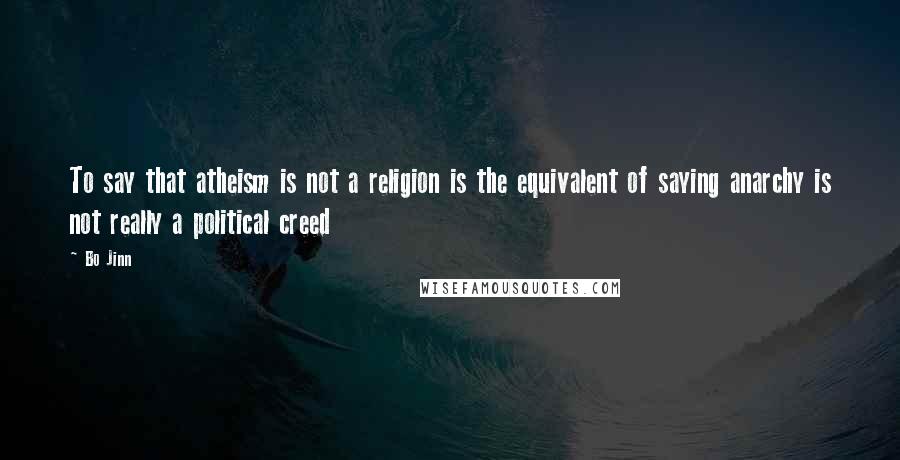 Bo Jinn Quotes: To say that atheism is not a religion is the equivalent of saying anarchy is not really a political creed