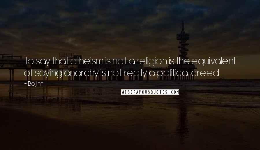 Bo Jinn Quotes: To say that atheism is not a religion is the equivalent of saying anarchy is not really a political creed