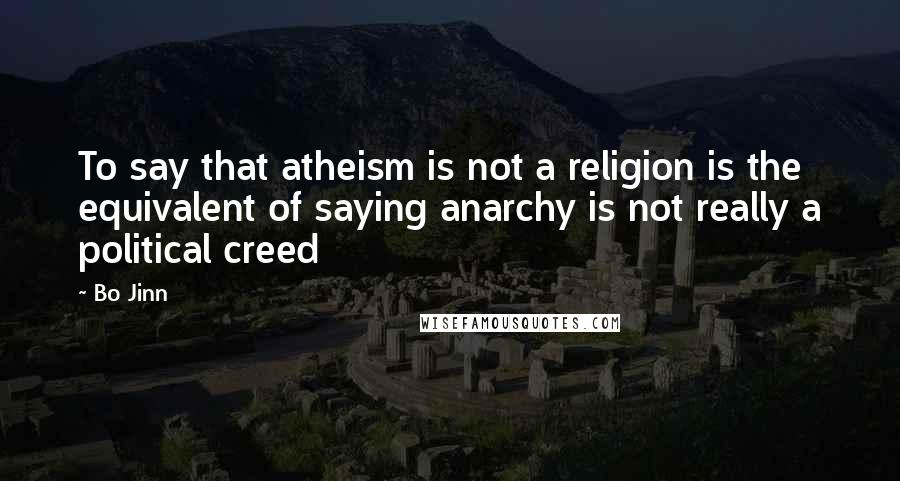 Bo Jinn Quotes: To say that atheism is not a religion is the equivalent of saying anarchy is not really a political creed