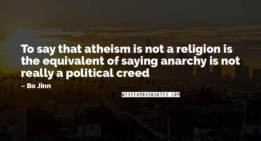 Bo Jinn Quotes: To say that atheism is not a religion is the equivalent of saying anarchy is not really a political creed