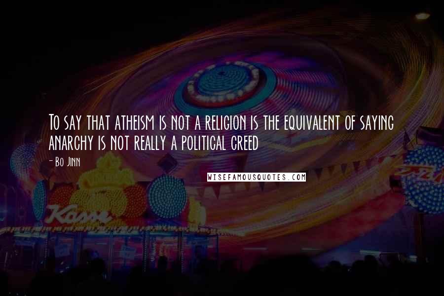 Bo Jinn Quotes: To say that atheism is not a religion is the equivalent of saying anarchy is not really a political creed