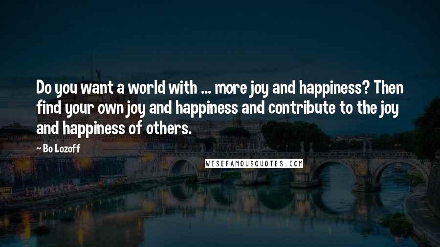 Bo Lozoff Quotes: Do you want a world with ... more joy and happiness? Then find your own joy and happiness and contribute to the joy and happiness of others.