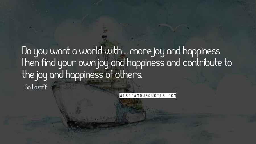 Bo Lozoff Quotes: Do you want a world with ... more joy and happiness? Then find your own joy and happiness and contribute to the joy and happiness of others.