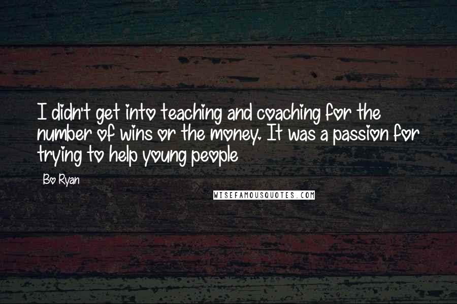 Bo Ryan Quotes: I didn't get into teaching and coaching for the number of wins or the money. It was a passion for trying to help young people