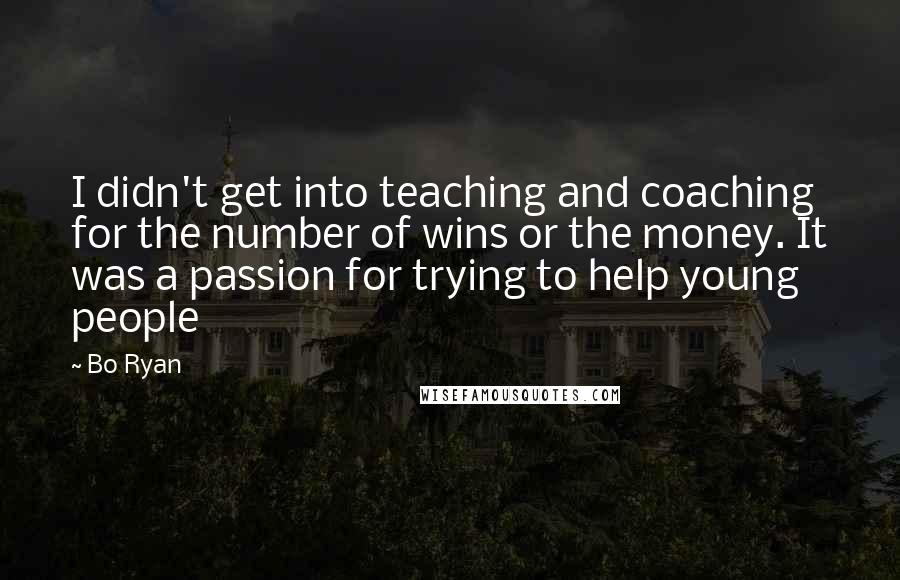 Bo Ryan Quotes: I didn't get into teaching and coaching for the number of wins or the money. It was a passion for trying to help young people