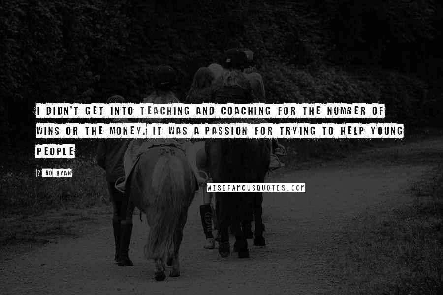 Bo Ryan Quotes: I didn't get into teaching and coaching for the number of wins or the money. It was a passion for trying to help young people